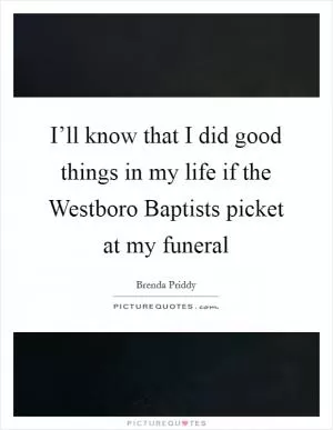 I’ll know that I did good things in my life if the Westboro Baptists picket at my funeral Picture Quote #1