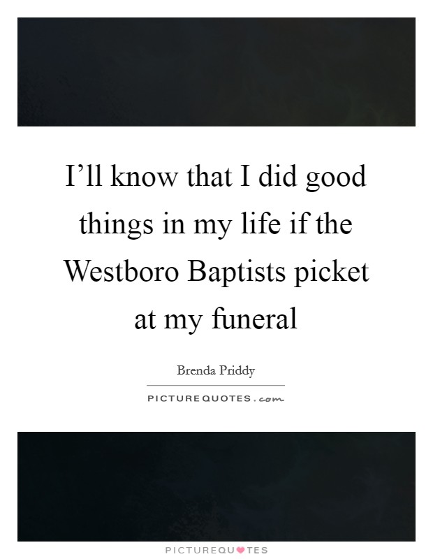 I'll know that I did good things in my life if the Westboro Baptists picket at my funeral Picture Quote #1