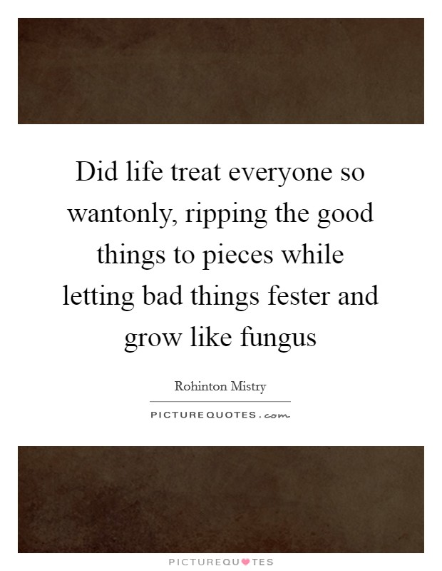 Did life treat everyone so wantonly, ripping the good things to pieces while letting bad things fester and grow like fungus Picture Quote #1