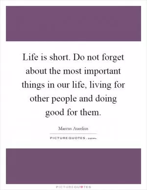 Life is short. Do not forget about the most important things in our life, living for other people and doing good for them Picture Quote #1