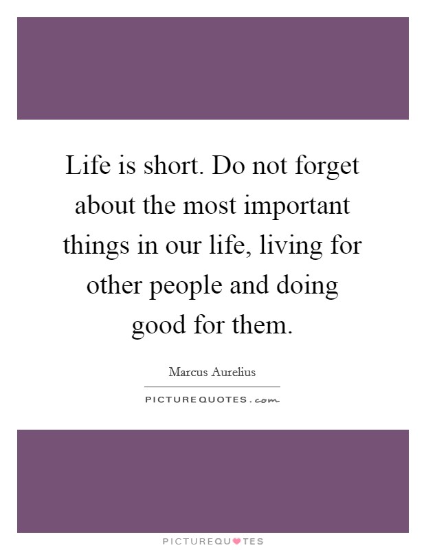 Life is short. Do not forget about the most important things in our life, living for other people and doing good for them. Picture Quote #1