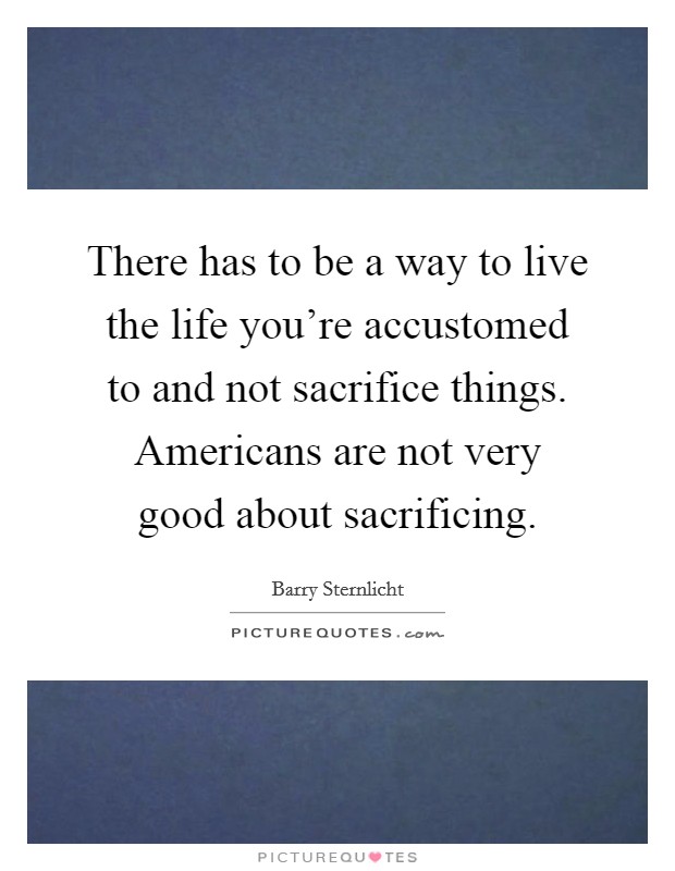 There has to be a way to live the life you're accustomed to and not sacrifice things. Americans are not very good about sacrificing. Picture Quote #1