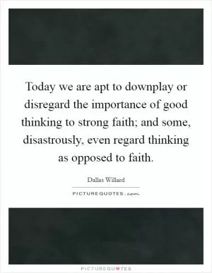 Today we are apt to downplay or disregard the importance of good thinking to strong faith; and some, disastrously, even regard thinking as opposed to faith Picture Quote #1