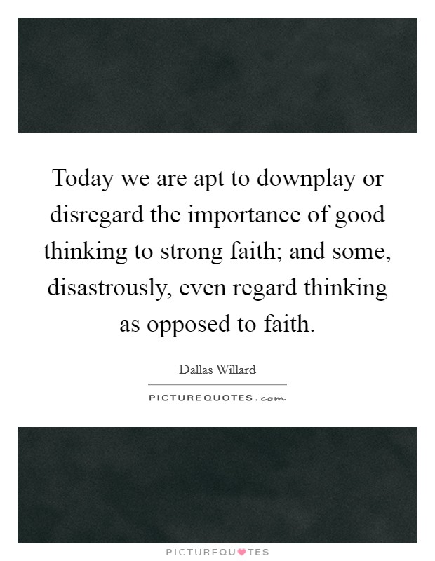 Today we are apt to downplay or disregard the importance of good thinking to strong faith; and some, disastrously, even regard thinking as opposed to faith. Picture Quote #1