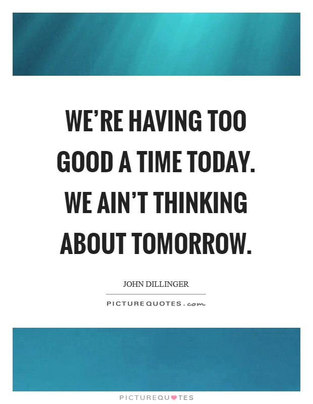 We're having too good a time today. We ain't thinking about tomorrow. Picture Quote #1