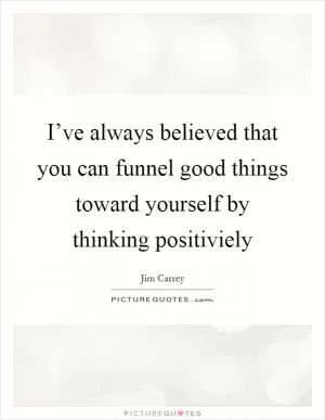I’ve always believed that you can funnel good things toward yourself by thinking positiviely Picture Quote #1