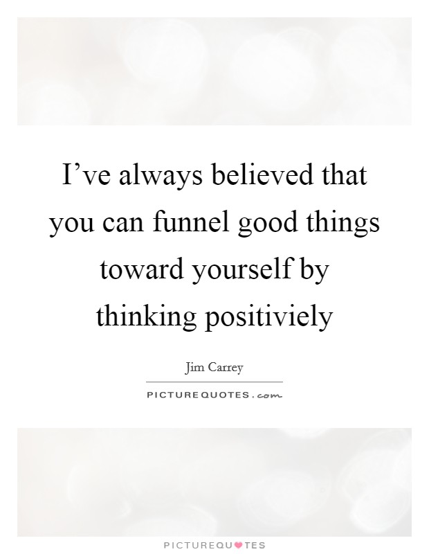 I've always believed that you can funnel good things toward yourself by thinking positiviely Picture Quote #1