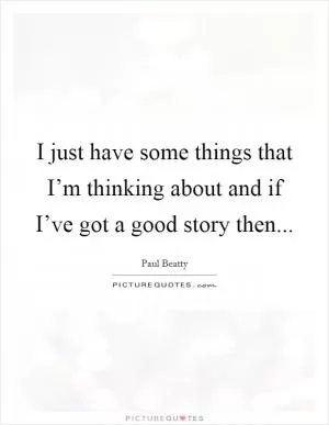 I just have some things that I’m thinking about and if I’ve got a good story then Picture Quote #1