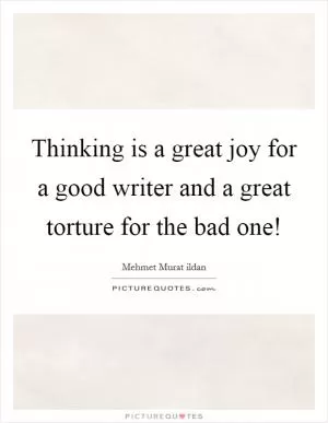 Thinking is a great joy for a good writer and a great torture for the bad one! Picture Quote #1