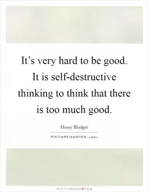 It’s very hard to be good. It is self-destructive thinking to think that there is too much good Picture Quote #1