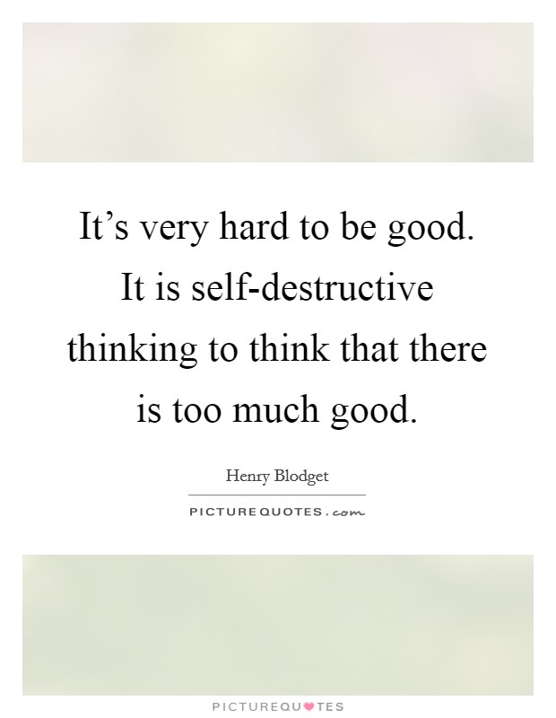 It's very hard to be good. It is self-destructive thinking to think that there is too much good. Picture Quote #1