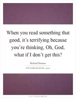 When you read something that good, it’s terrifying because you’re thinking, Oh, God, what if I don’t get this? Picture Quote #1