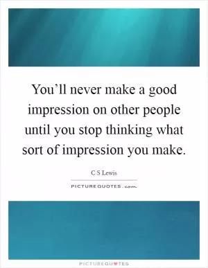 You’ll never make a good impression on other people until you stop thinking what sort of impression you make Picture Quote #1