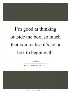 I’m good at thinking outside the box, so much that you realise it’s not a box to begin with Picture Quote #1