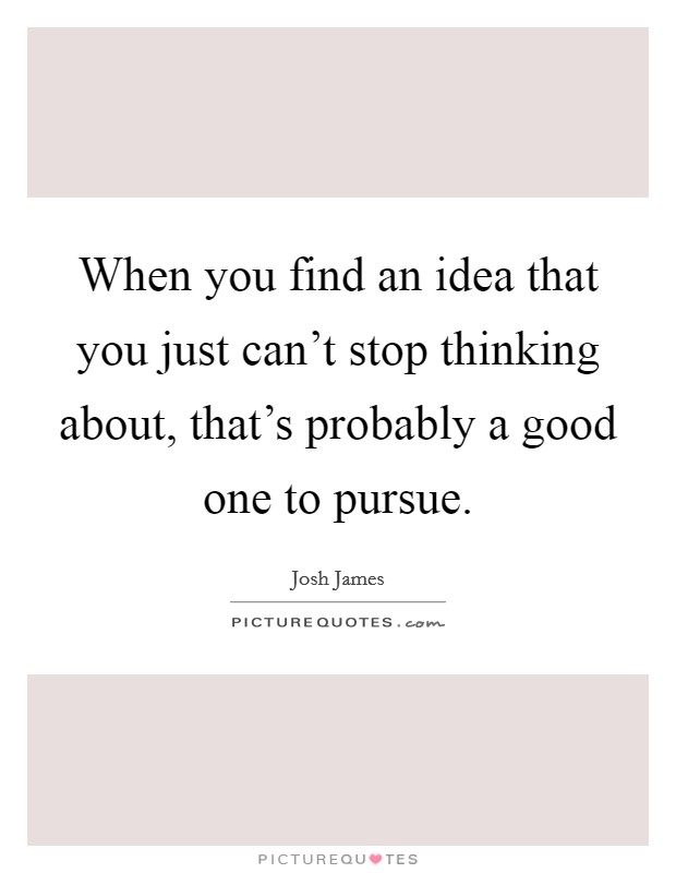 When you find an idea that you just can't stop thinking about, that's probably a good one to pursue. Picture Quote #1