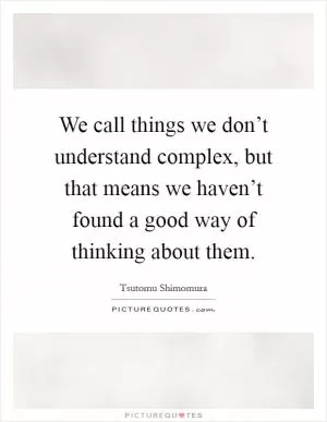 We call things we don’t understand complex, but that means we haven’t found a good way of thinking about them Picture Quote #1