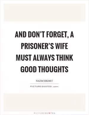 And don’t forget, a prisoner’s wife must always think good thoughts Picture Quote #1