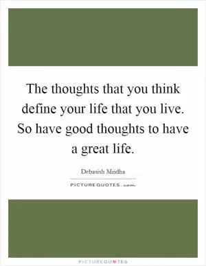 The thoughts that you think define your life that you live. So have good thoughts to have a great life Picture Quote #1