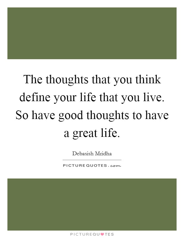 The thoughts that you think define your life that you live. So have good thoughts to have a great life. Picture Quote #1