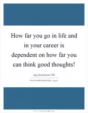 How far you go in life and in your career is dependent on how far you can think good thoughts! Picture Quote #1