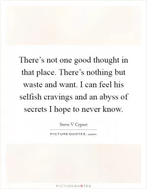 There’s not one good thought in that place. There’s nothing but waste and want. I can feel his selfish cravings and an abyss of secrets I hope to never know Picture Quote #1