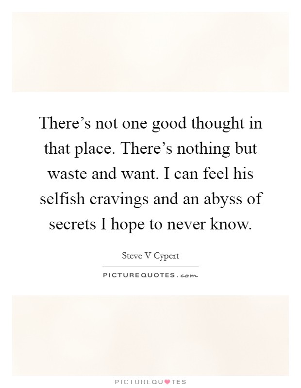 There's not one good thought in that place. There's nothing but waste and want. I can feel his selfish cravings and an abyss of secrets I hope to never know. Picture Quote #1