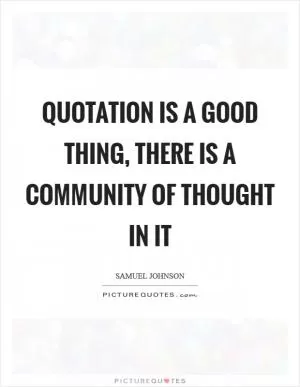 Quotation is a good thing, there is a community of thought in it Picture Quote #1
