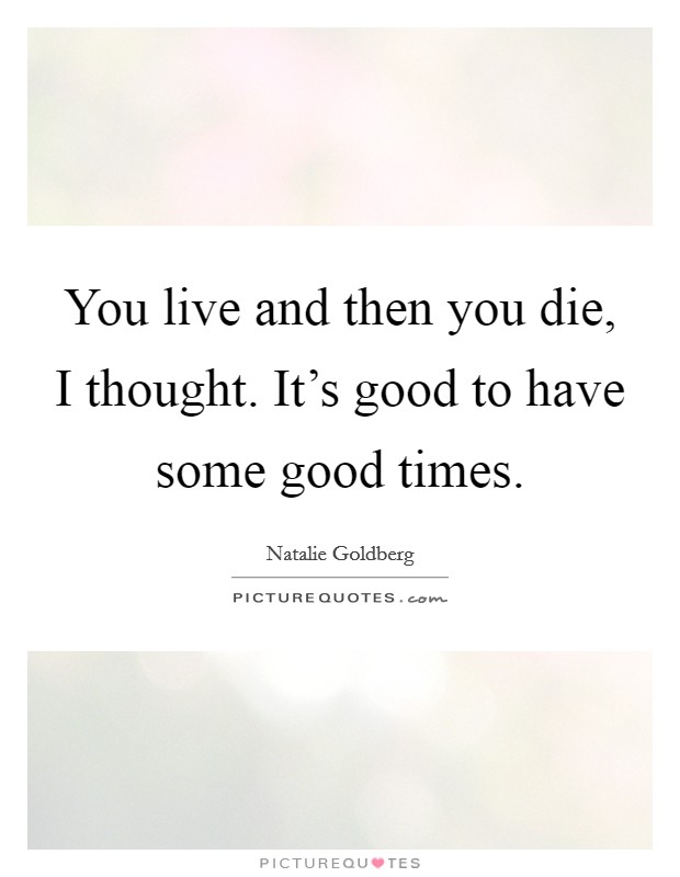 You live and then you die, I thought. It's good to have some good times. Picture Quote #1