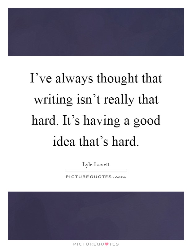 I've always thought that writing isn't really that hard. It's having a good idea that's hard. Picture Quote #1