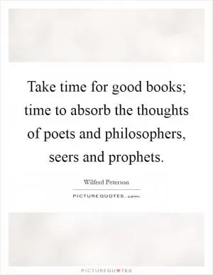 Take time for good books; time to absorb the thoughts of poets and philosophers, seers and prophets Picture Quote #1