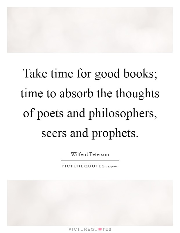 Take time for good books; time to absorb the thoughts of poets and philosophers, seers and prophets. Picture Quote #1