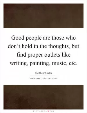 Good people are those who don’t hold in the thoughts, but find proper outlets like writing, painting, music, etc Picture Quote #1