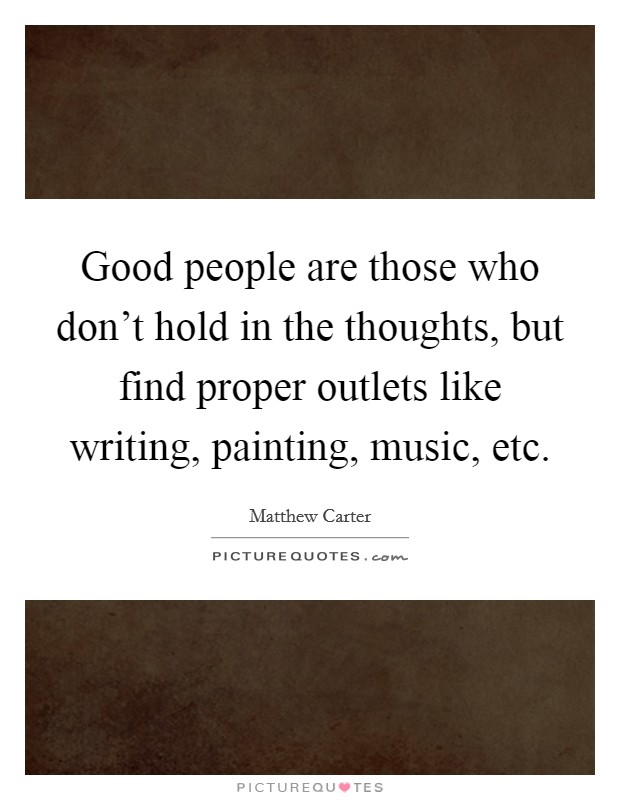 Good people are those who don't hold in the thoughts, but find proper outlets like writing, painting, music, etc. Picture Quote #1