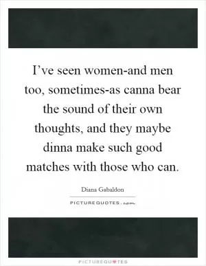 I’ve seen women-and men too, sometimes-as canna bear the sound of their own thoughts, and they maybe dinna make such good matches with those who can Picture Quote #1