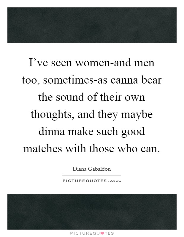 I've seen women-and men too, sometimes-as canna bear the sound of their own thoughts, and they maybe dinna make such good matches with those who can. Picture Quote #1