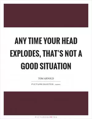 Any time your head explodes, that’s not a good situation Picture Quote #1