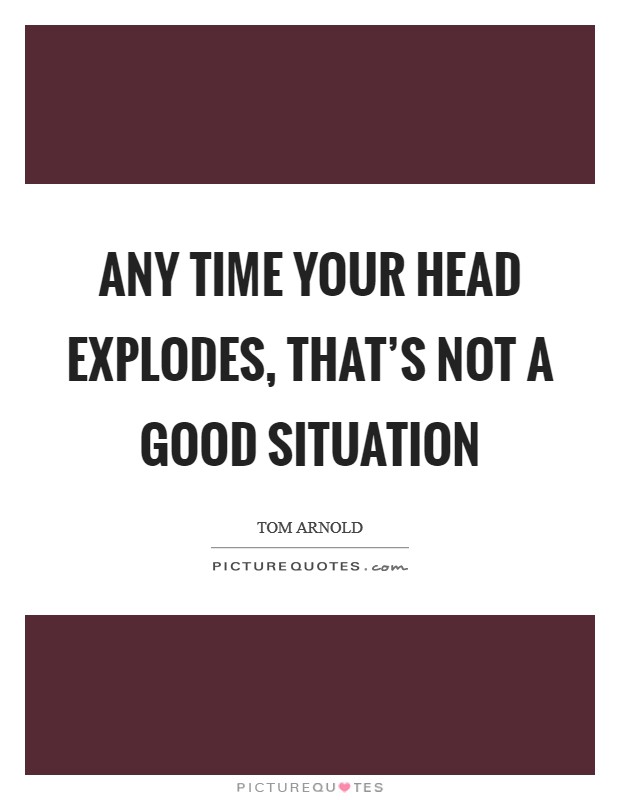 Any time your head explodes, that's not a good situation Picture Quote #1