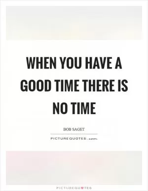 When you have a good time there is no time Picture Quote #1