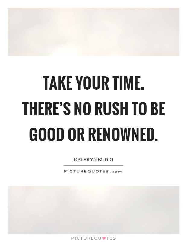 Take your time. There's no rush to be good or renowned. Picture Quote #1