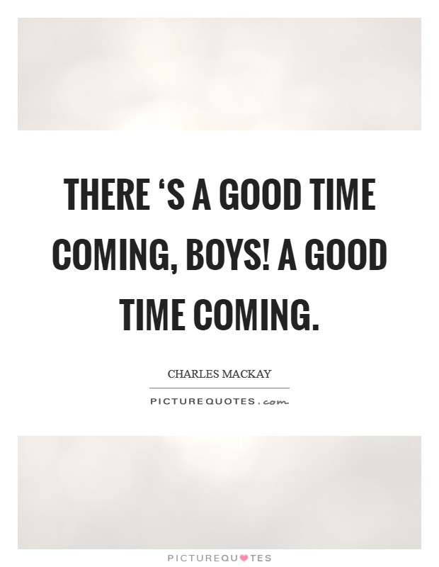 There ‘s a good time coming, boys! A good time coming. Picture Quote #1