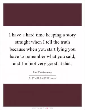 I have a hard time keeping a story straight when I tell the truth because when you start lying you have to remember what you said, and I’m not very good at that Picture Quote #1