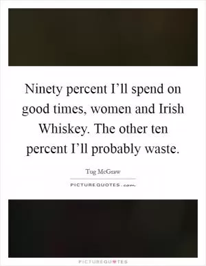 Ninety percent I’ll spend on good times, women and Irish Whiskey. The other ten percent I’ll probably waste Picture Quote #1