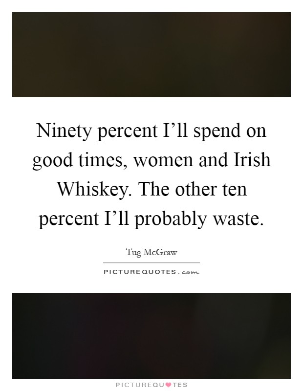 Ninety percent I'll spend on good times, women and Irish Whiskey. The other ten percent I'll probably waste. Picture Quote #1