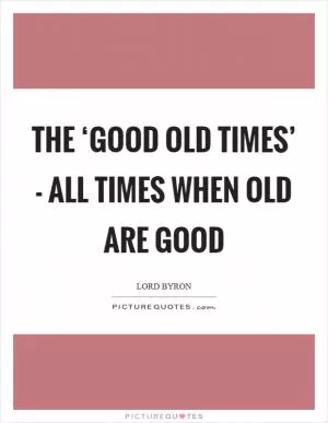 The ‘good old times’ - all times when old are good Picture Quote #1