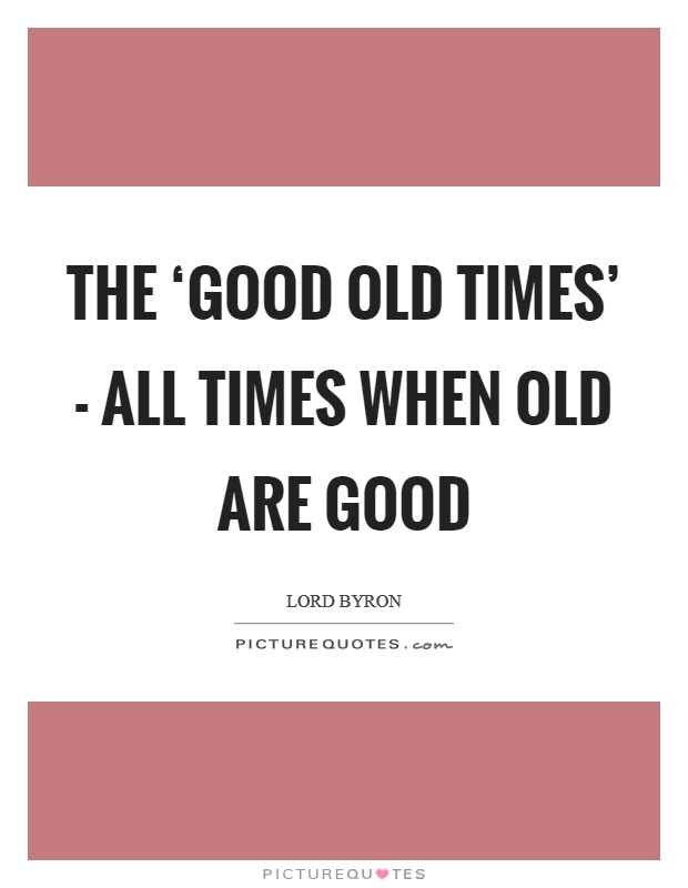The ‘good old times' - all times when old are good Picture Quote #1