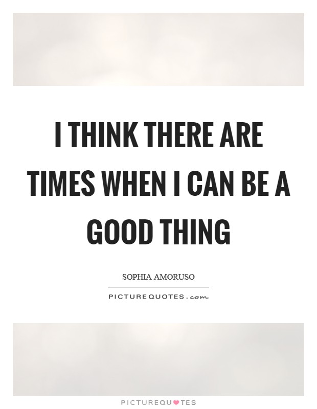 I think there are times when I can be a good thing Picture Quote #1