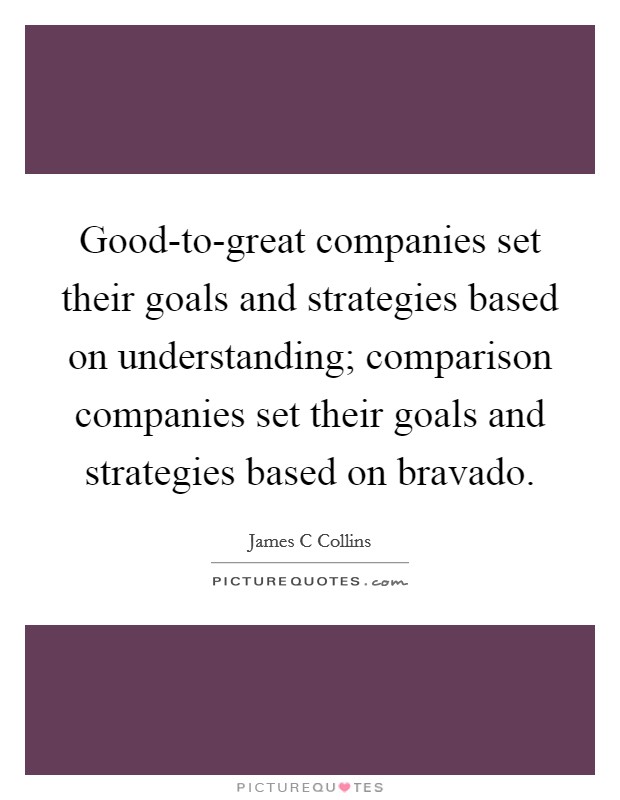 Good-to-great companies set their goals and strategies based on understanding; comparison companies set their goals and strategies based on bravado. Picture Quote #1