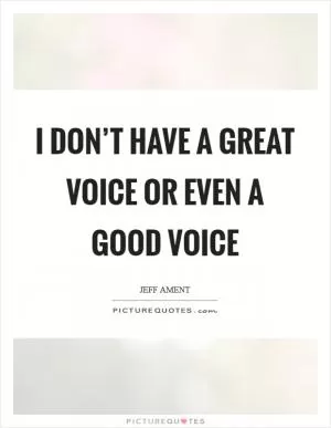 I don’t have a great voice or even a good voice Picture Quote #1