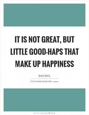 It is not great, but little good-haps that make up happiness Picture Quote #1