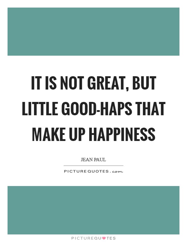 It is not great, but little good-haps that make up happiness Picture Quote #1
